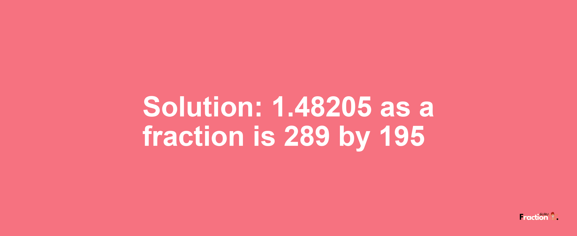 Solution:1.48205 as a fraction is 289/195